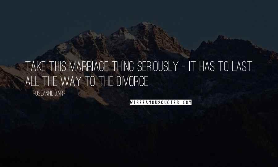Roseanne Barr Quotes: Take this marriage thing seriously - it has to last all the way to the divorce.