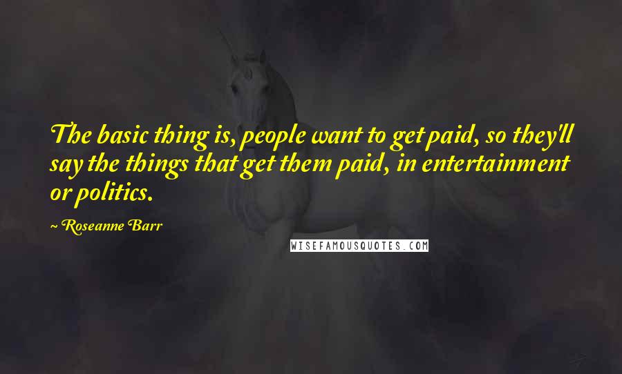 Roseanne Barr Quotes: The basic thing is, people want to get paid, so they'll say the things that get them paid, in entertainment or politics.