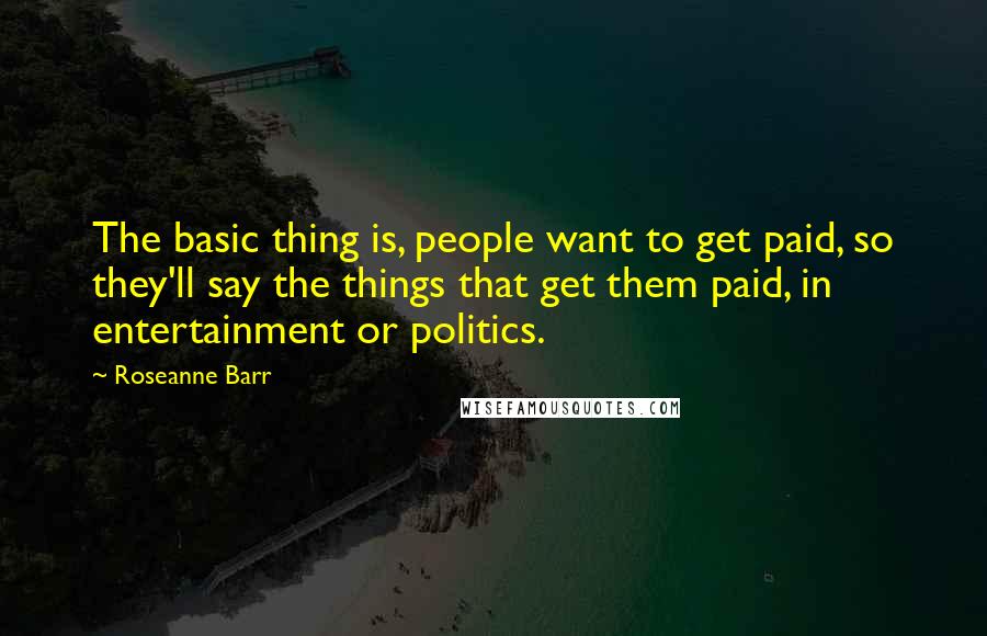 Roseanne Barr Quotes: The basic thing is, people want to get paid, so they'll say the things that get them paid, in entertainment or politics.