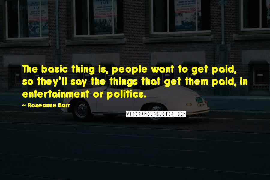 Roseanne Barr Quotes: The basic thing is, people want to get paid, so they'll say the things that get them paid, in entertainment or politics.