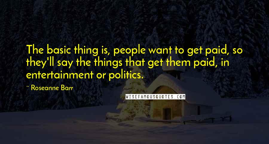 Roseanne Barr Quotes: The basic thing is, people want to get paid, so they'll say the things that get them paid, in entertainment or politics.