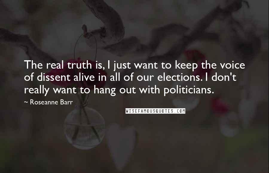 Roseanne Barr Quotes: The real truth is, I just want to keep the voice of dissent alive in all of our elections. I don't really want to hang out with politicians.