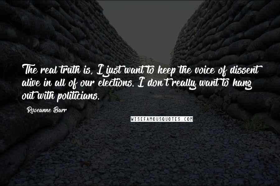 Roseanne Barr Quotes: The real truth is, I just want to keep the voice of dissent alive in all of our elections. I don't really want to hang out with politicians.