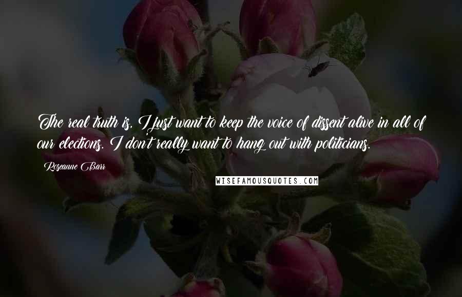 Roseanne Barr Quotes: The real truth is, I just want to keep the voice of dissent alive in all of our elections. I don't really want to hang out with politicians.