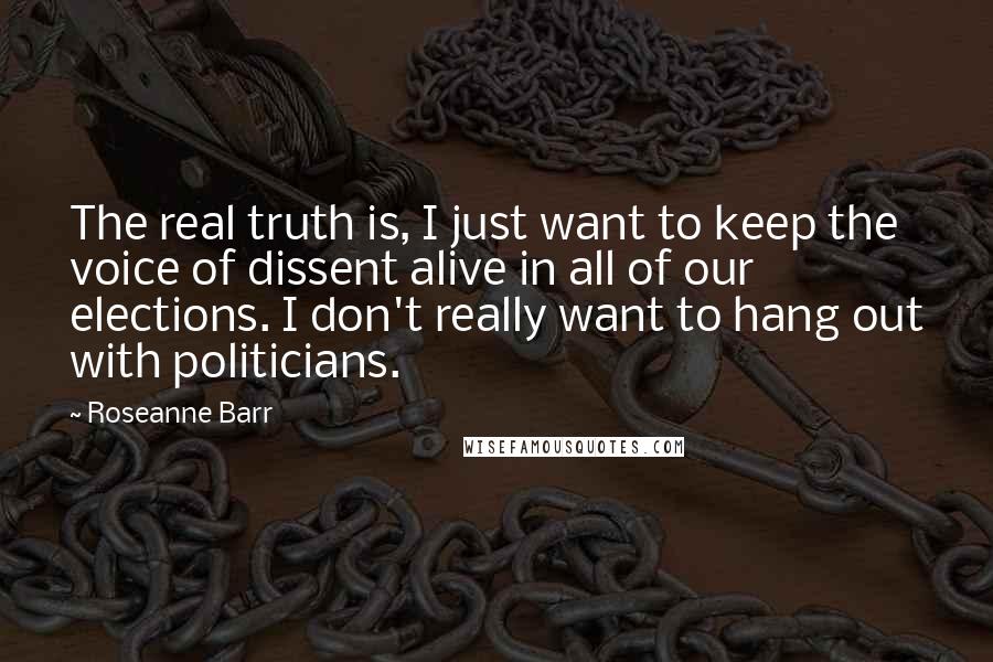 Roseanne Barr Quotes: The real truth is, I just want to keep the voice of dissent alive in all of our elections. I don't really want to hang out with politicians.