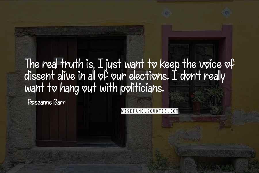 Roseanne Barr Quotes: The real truth is, I just want to keep the voice of dissent alive in all of our elections. I don't really want to hang out with politicians.