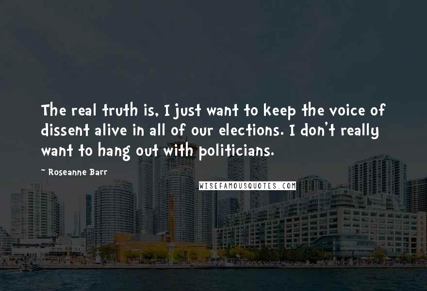 Roseanne Barr Quotes: The real truth is, I just want to keep the voice of dissent alive in all of our elections. I don't really want to hang out with politicians.