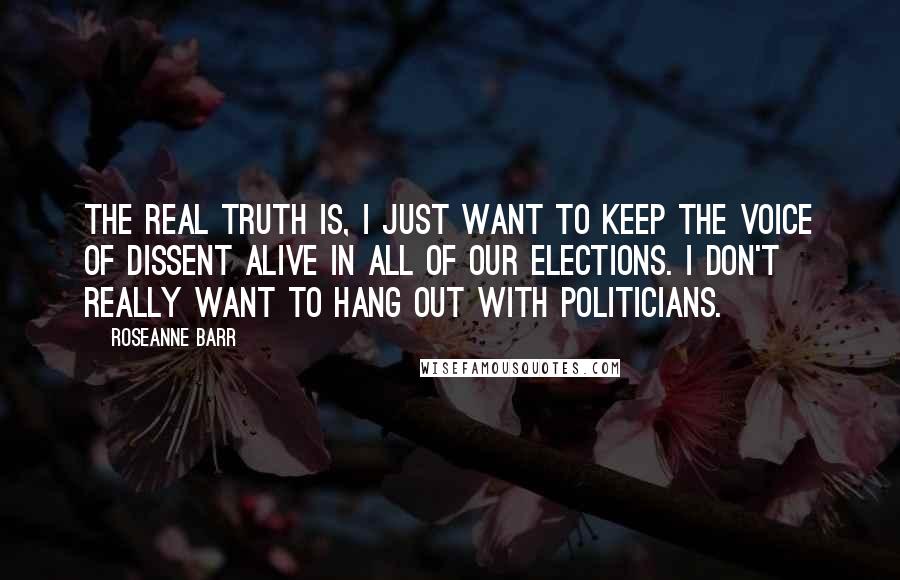 Roseanne Barr Quotes: The real truth is, I just want to keep the voice of dissent alive in all of our elections. I don't really want to hang out with politicians.