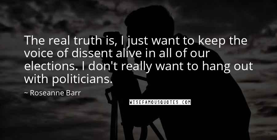 Roseanne Barr Quotes: The real truth is, I just want to keep the voice of dissent alive in all of our elections. I don't really want to hang out with politicians.