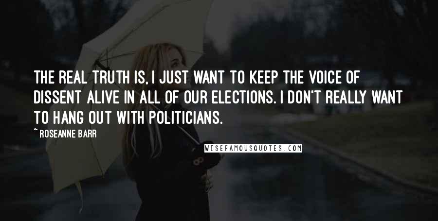 Roseanne Barr Quotes: The real truth is, I just want to keep the voice of dissent alive in all of our elections. I don't really want to hang out with politicians.