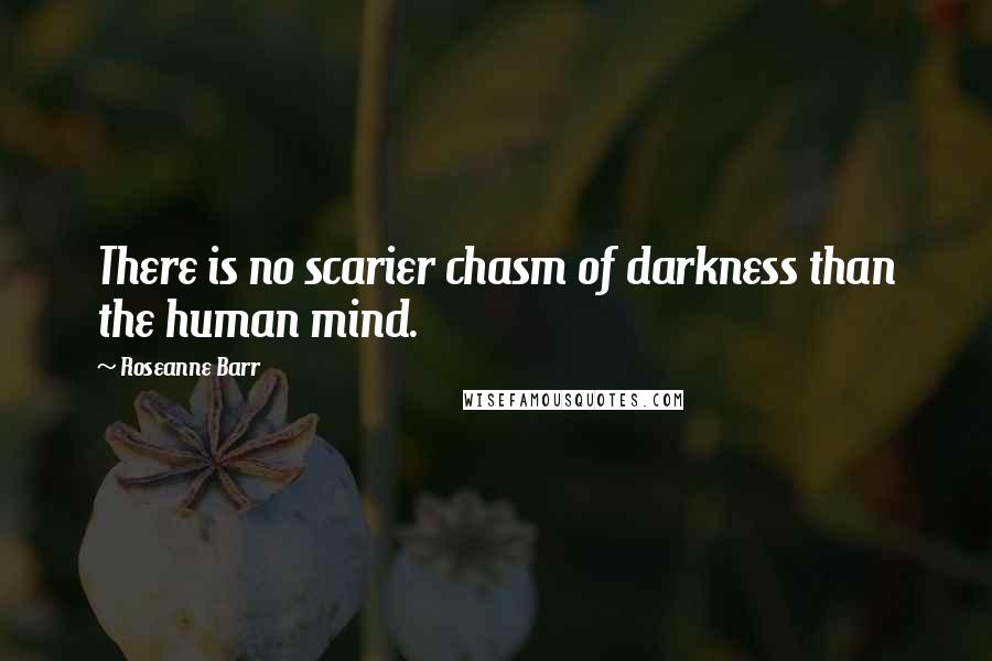 Roseanne Barr Quotes: There is no scarier chasm of darkness than the human mind.