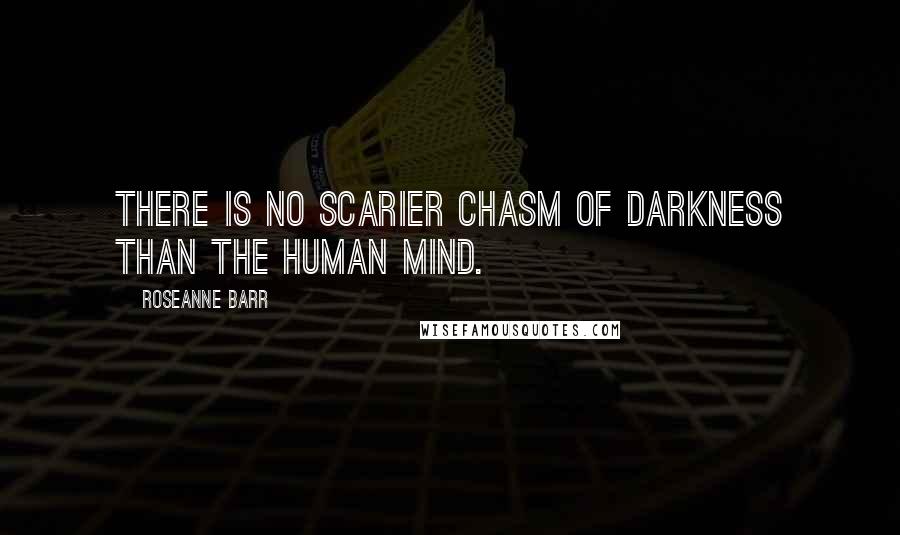 Roseanne Barr Quotes: There is no scarier chasm of darkness than the human mind.