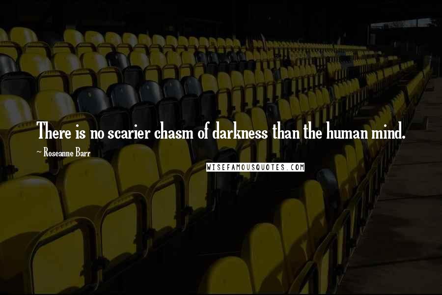 Roseanne Barr Quotes: There is no scarier chasm of darkness than the human mind.