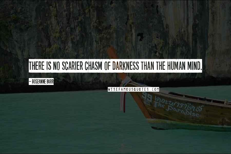 Roseanne Barr Quotes: There is no scarier chasm of darkness than the human mind.