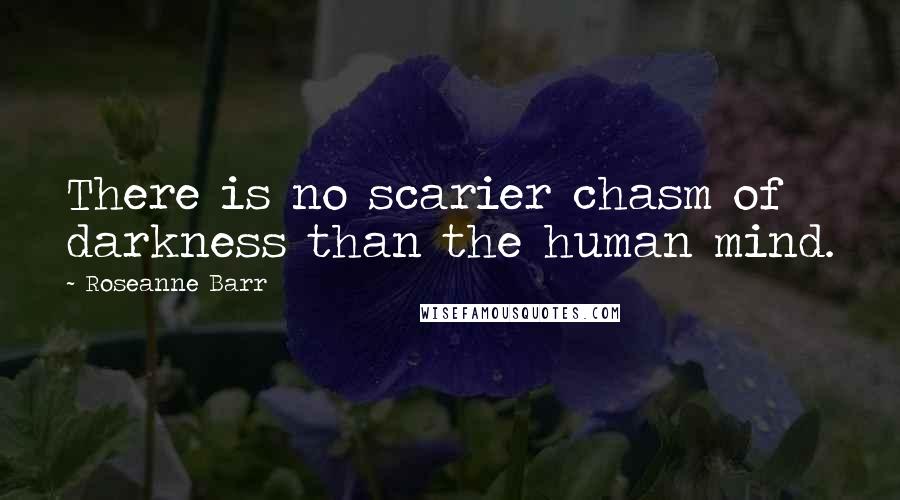 Roseanne Barr Quotes: There is no scarier chasm of darkness than the human mind.