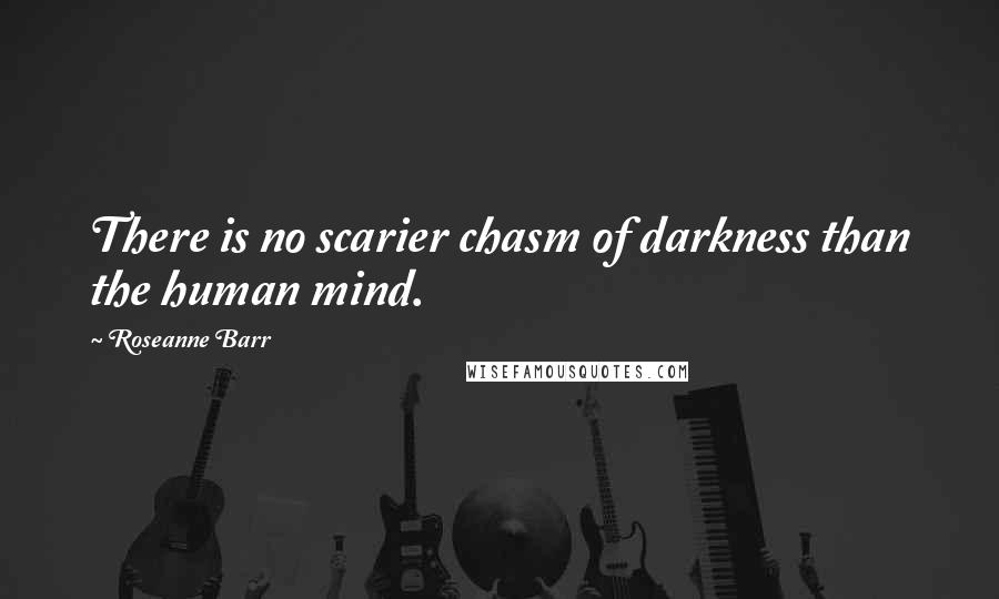 Roseanne Barr Quotes: There is no scarier chasm of darkness than the human mind.