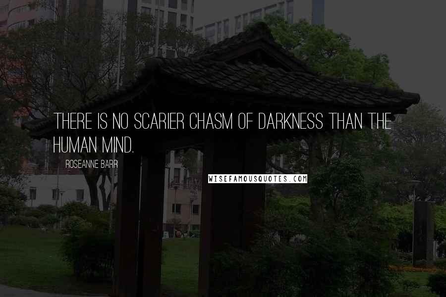 Roseanne Barr Quotes: There is no scarier chasm of darkness than the human mind.