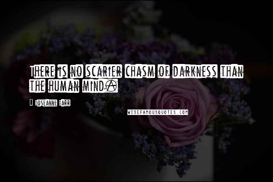 Roseanne Barr Quotes: There is no scarier chasm of darkness than the human mind.