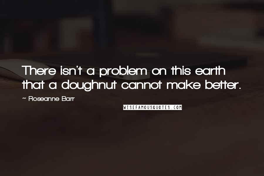 Roseanne Barr Quotes: There isn't a problem on this earth that a doughnut cannot make better.