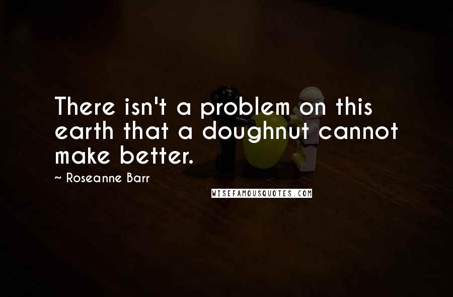 Roseanne Barr Quotes: There isn't a problem on this earth that a doughnut cannot make better.