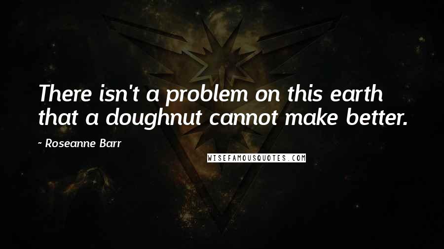 Roseanne Barr Quotes: There isn't a problem on this earth that a doughnut cannot make better.