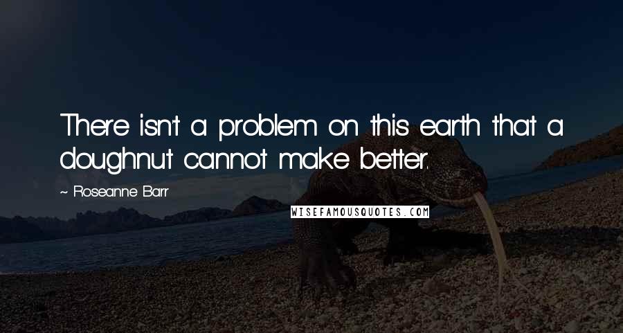 Roseanne Barr Quotes: There isn't a problem on this earth that a doughnut cannot make better.