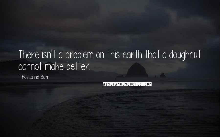 Roseanne Barr Quotes: There isn't a problem on this earth that a doughnut cannot make better.