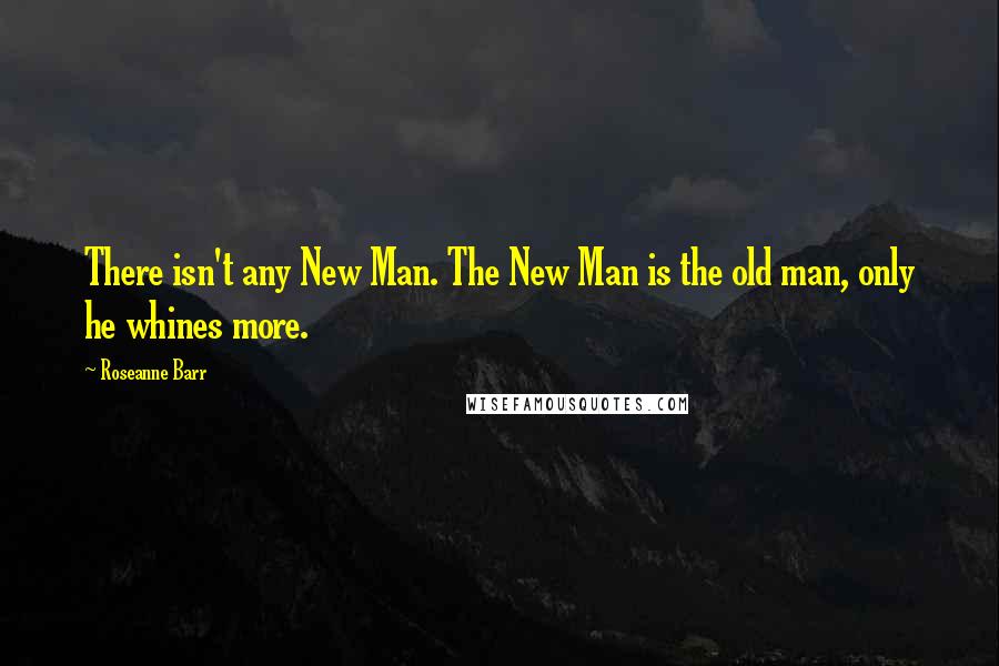 Roseanne Barr Quotes: There isn't any New Man. The New Man is the old man, only he whines more.