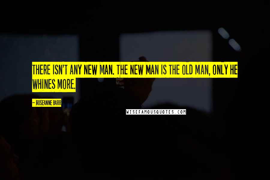 Roseanne Barr Quotes: There isn't any New Man. The New Man is the old man, only he whines more.