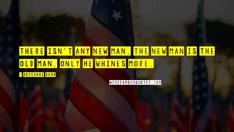 Roseanne Barr Quotes: There isn't any New Man. The New Man is the old man, only he whines more.