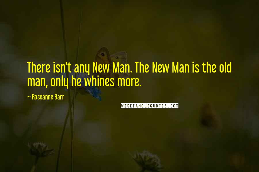 Roseanne Barr Quotes: There isn't any New Man. The New Man is the old man, only he whines more.