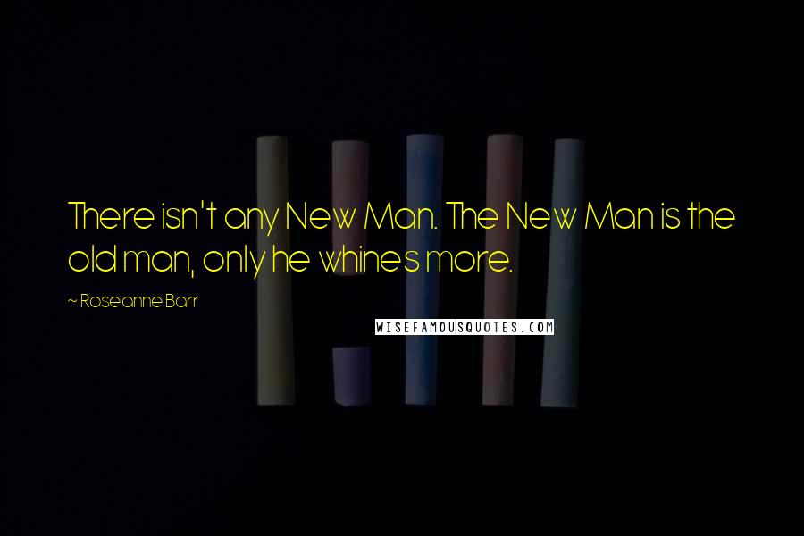 Roseanne Barr Quotes: There isn't any New Man. The New Man is the old man, only he whines more.