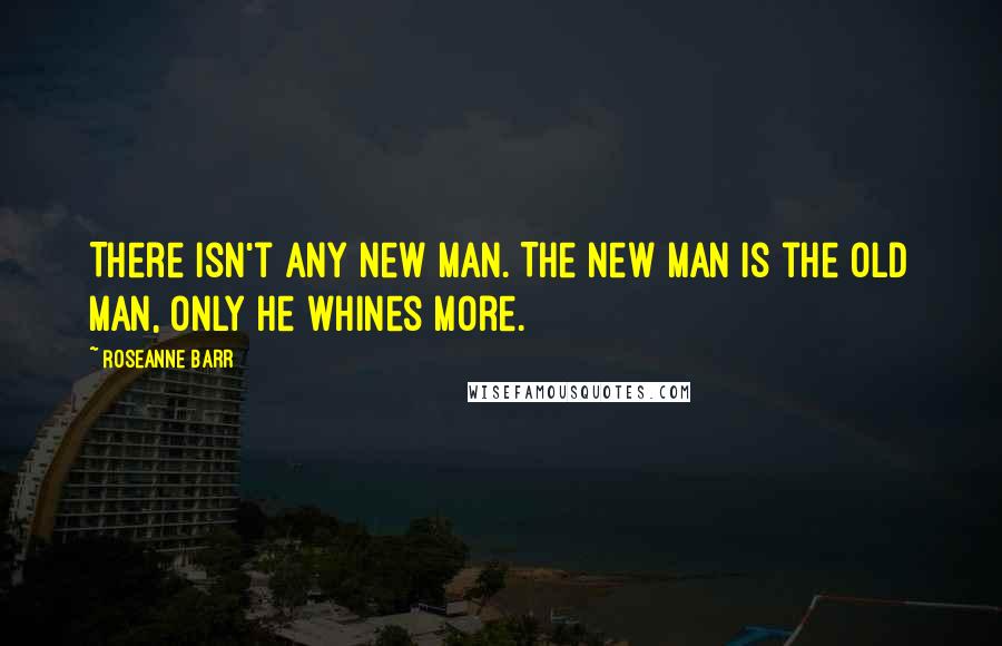 Roseanne Barr Quotes: There isn't any New Man. The New Man is the old man, only he whines more.