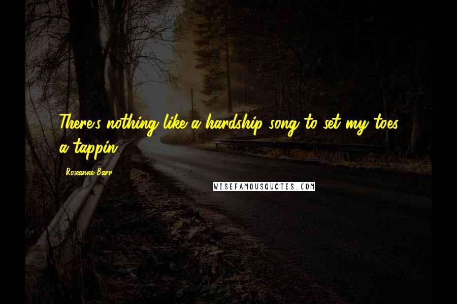 Roseanne Barr Quotes: There's nothing like a hardship song to set my toes a-tappin.