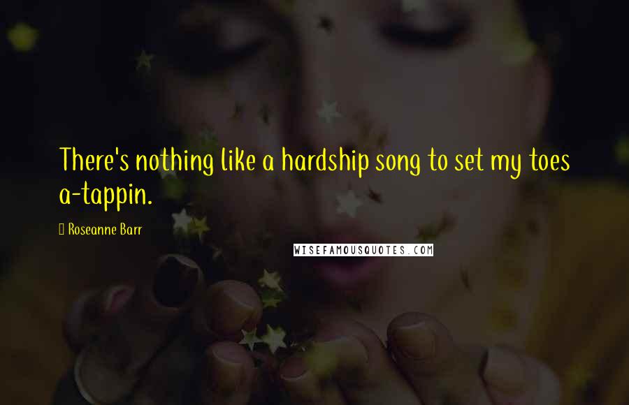 Roseanne Barr Quotes: There's nothing like a hardship song to set my toes a-tappin.