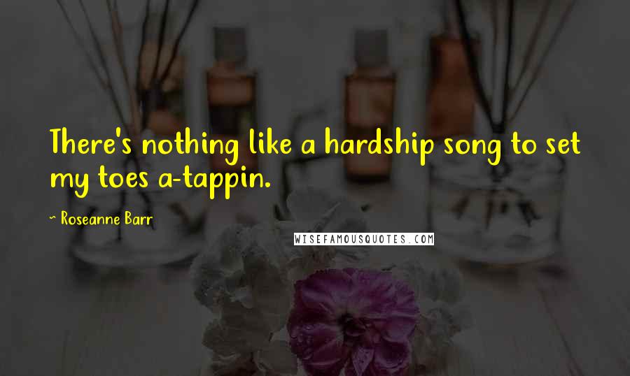 Roseanne Barr Quotes: There's nothing like a hardship song to set my toes a-tappin.