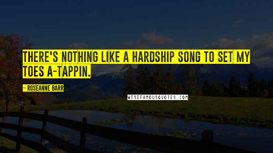 Roseanne Barr Quotes: There's nothing like a hardship song to set my toes a-tappin.