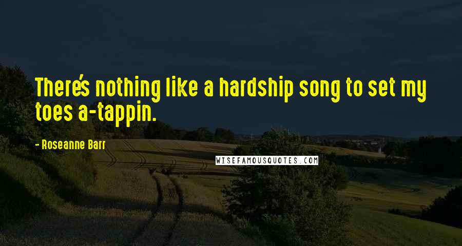 Roseanne Barr Quotes: There's nothing like a hardship song to set my toes a-tappin.