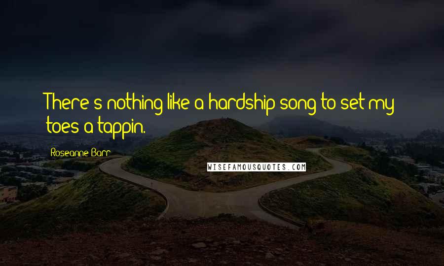 Roseanne Barr Quotes: There's nothing like a hardship song to set my toes a-tappin.