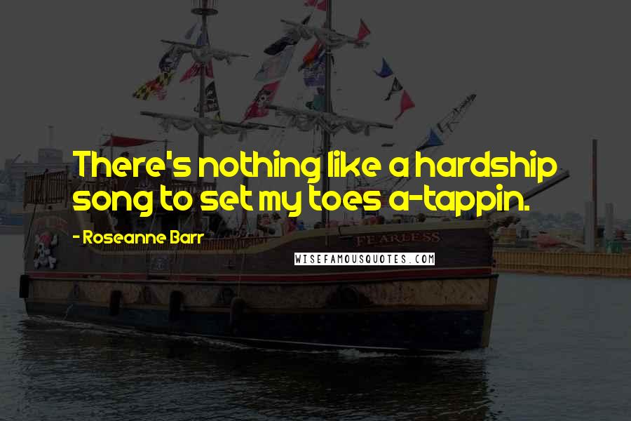 Roseanne Barr Quotes: There's nothing like a hardship song to set my toes a-tappin.