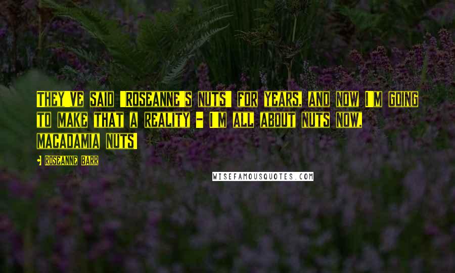 Roseanne Barr Quotes: They've said 'Roseanne's nuts' for years, and now I'm going to make that a reality - I'm all about nuts now, macadamia nuts!