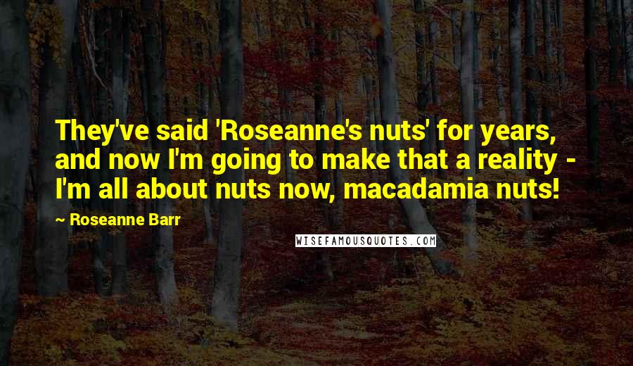 Roseanne Barr Quotes: They've said 'Roseanne's nuts' for years, and now I'm going to make that a reality - I'm all about nuts now, macadamia nuts!