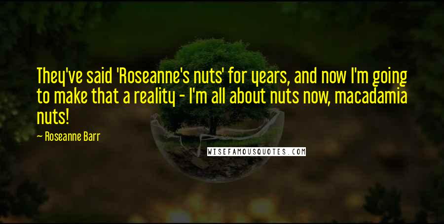 Roseanne Barr Quotes: They've said 'Roseanne's nuts' for years, and now I'm going to make that a reality - I'm all about nuts now, macadamia nuts!