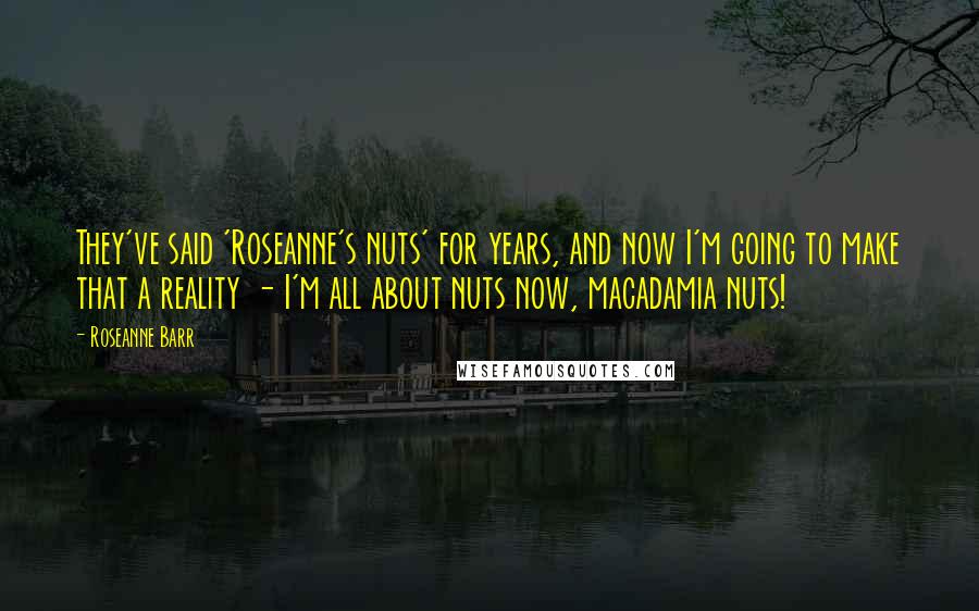 Roseanne Barr Quotes: They've said 'Roseanne's nuts' for years, and now I'm going to make that a reality - I'm all about nuts now, macadamia nuts!