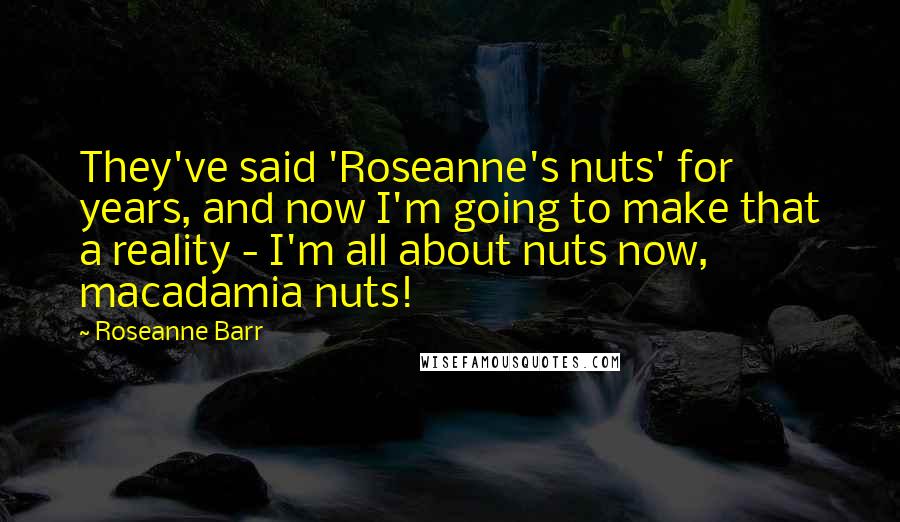 Roseanne Barr Quotes: They've said 'Roseanne's nuts' for years, and now I'm going to make that a reality - I'm all about nuts now, macadamia nuts!