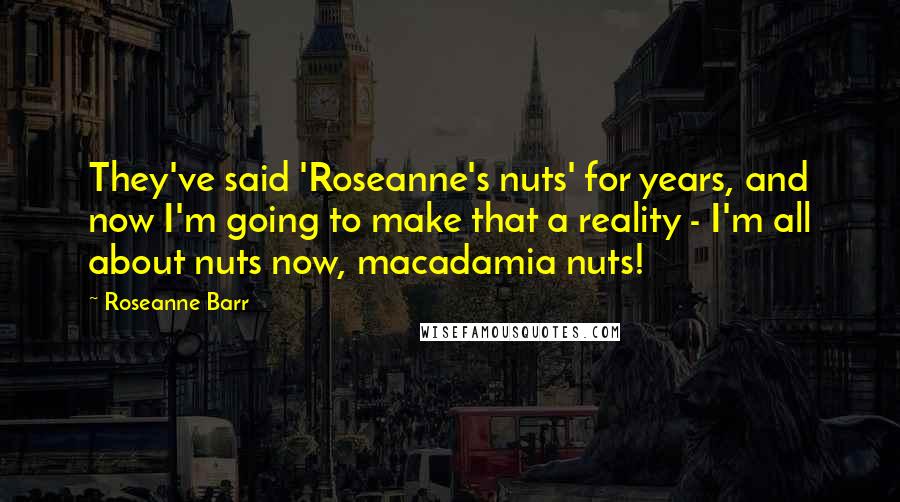 Roseanne Barr Quotes: They've said 'Roseanne's nuts' for years, and now I'm going to make that a reality - I'm all about nuts now, macadamia nuts!