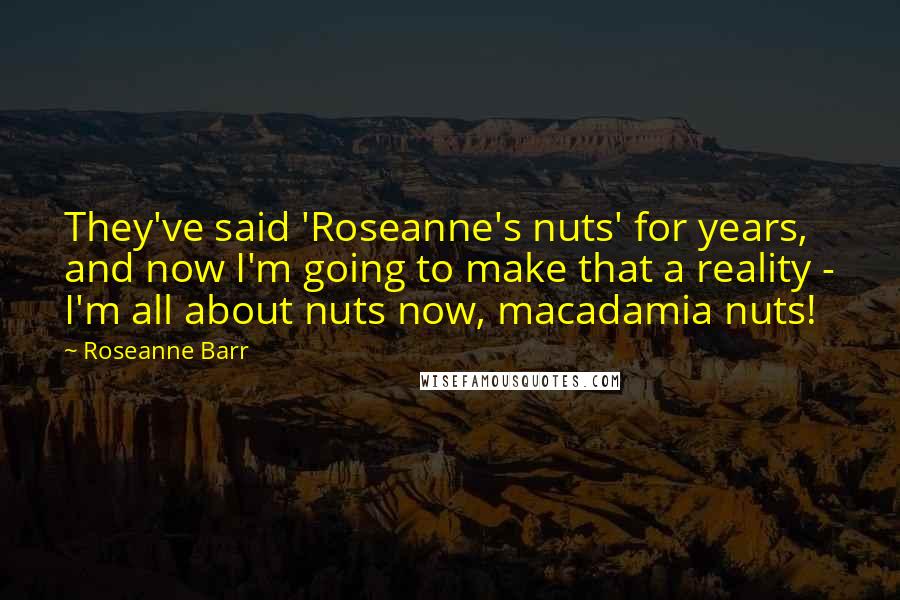 Roseanne Barr Quotes: They've said 'Roseanne's nuts' for years, and now I'm going to make that a reality - I'm all about nuts now, macadamia nuts!