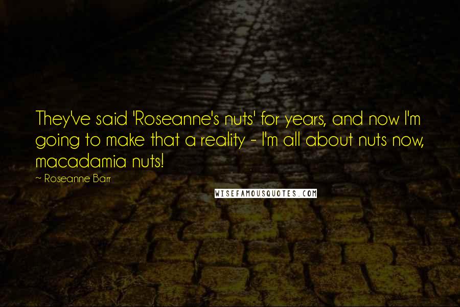 Roseanne Barr Quotes: They've said 'Roseanne's nuts' for years, and now I'm going to make that a reality - I'm all about nuts now, macadamia nuts!