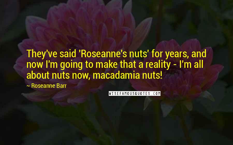 Roseanne Barr Quotes: They've said 'Roseanne's nuts' for years, and now I'm going to make that a reality - I'm all about nuts now, macadamia nuts!