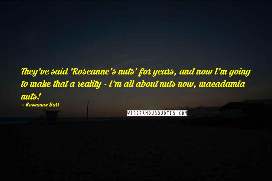 Roseanne Barr Quotes: They've said 'Roseanne's nuts' for years, and now I'm going to make that a reality - I'm all about nuts now, macadamia nuts!